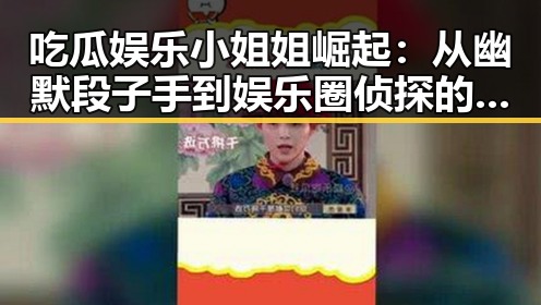 吃瓜娱乐小姐姐崛起：从幽默段子手到娱乐圈侦探的多面人生