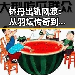 林丹出轨风波：从羽坛传奇到舆论漩涡的背后解读