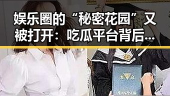 娱乐圈的“秘密花园”又被打开：吃瓜平台背后隐藏的真相与迷雾