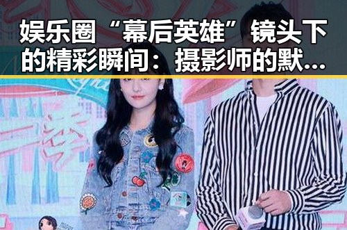 娱乐圈“幕后英雄”镜头下的精彩瞬间：摄影师的默默付出与科技变革对比
