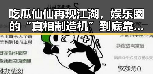 吃瓜仙仙再现江湖，娱乐圈的“真相制造机”到底靠不靠谱？🤔