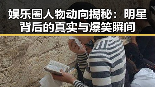 娱乐圈人物动向揭秘：明星背后的真实与爆笑瞬间
